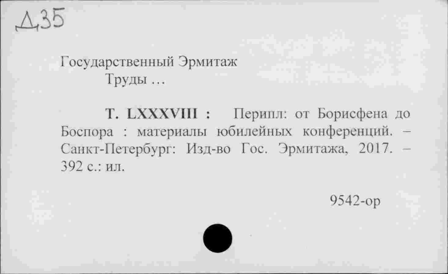 ﻿Діб
Государственный Эрмитаж Труды ...
T. LXXXVIII : Перипл: от Борисфена до Боспора : материалы юбилейных конференций. -Санкт-Петербург: Изд-во Гос. Эрмитажа, 2017. -392 с.: ил.
9542-ор